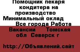 Помощник пекаря-кондитера на производство  › Минимальный оклад ­ 44 000 - Все города Работа » Вакансии   . Томская обл.,Северск г.